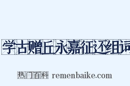 学古赠丘永嘉征还组词是什么意思的图片